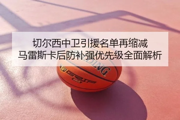 切尔西中卫引援名单再缩减 马雷斯卡后防补强优先级全面解析