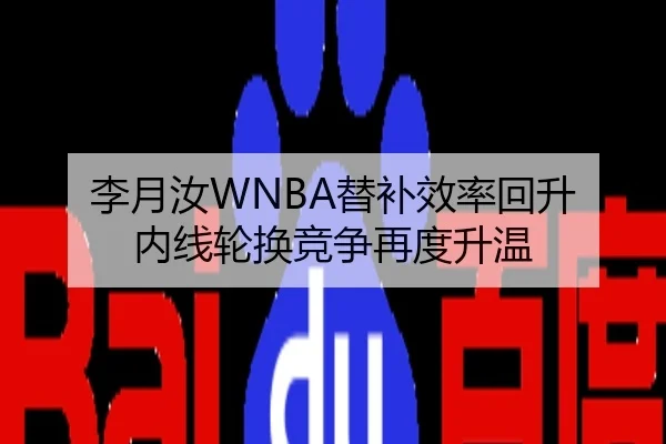 李月汝WNBA替补效率回升 内线轮换竞争再度升温