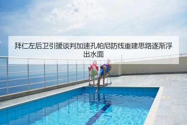 拜仁左后卫引援谈判加速孔帕尼防线重建思路逐渐浮出水面